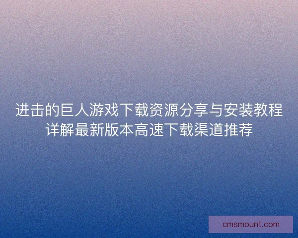 进击的巨人游戏下载资源分享与安装教程详解最新版本高速下载渠道推荐